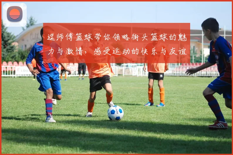 逗师傅篮球带你领略街头篮球的魅力与激情，感受运动的快乐与友谊