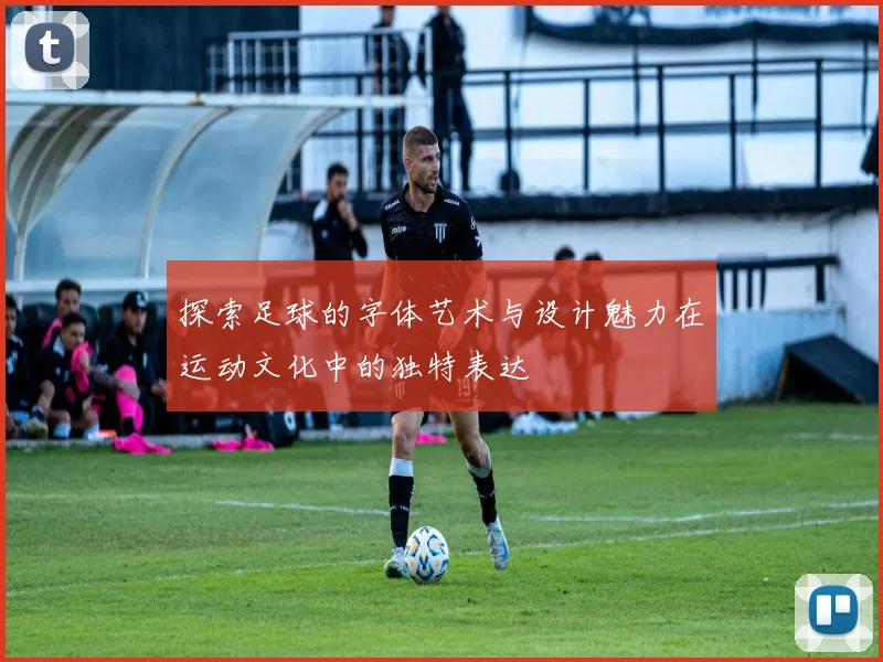 探索足球的字体艺术与设计魅力在运动文化中的独特表达