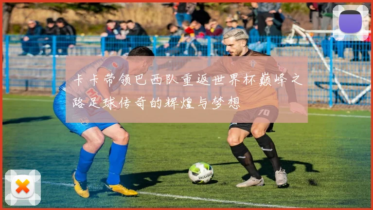 卡卡带领巴西队重返世界杯巅峰之路足球传奇的辉煌与梦想