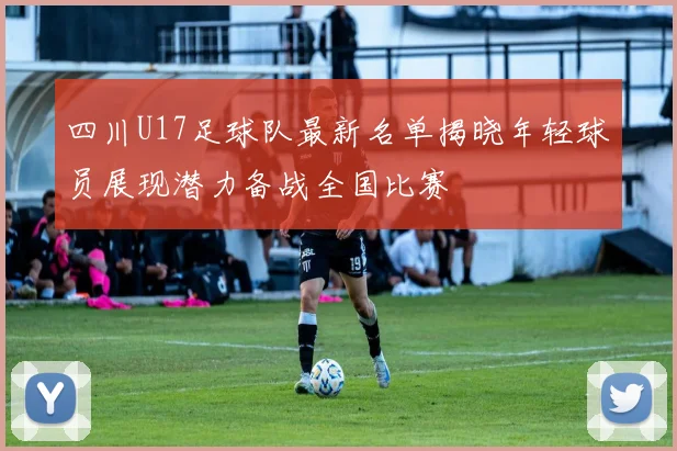 四川U17足球队最新名单揭晓年轻球员展现潜力备战全国比赛