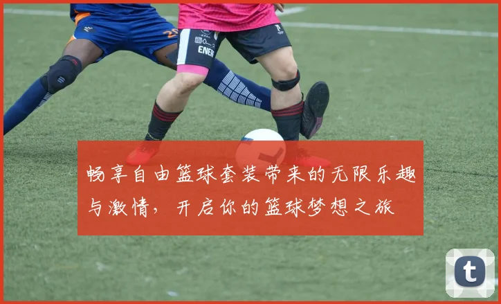 畅享自由篮球套装带来的无限乐趣与激情，开启你的篮球梦想之旅