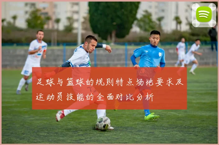 足球与篮球的规则特点场地要求及运动员技能的全面对比分析