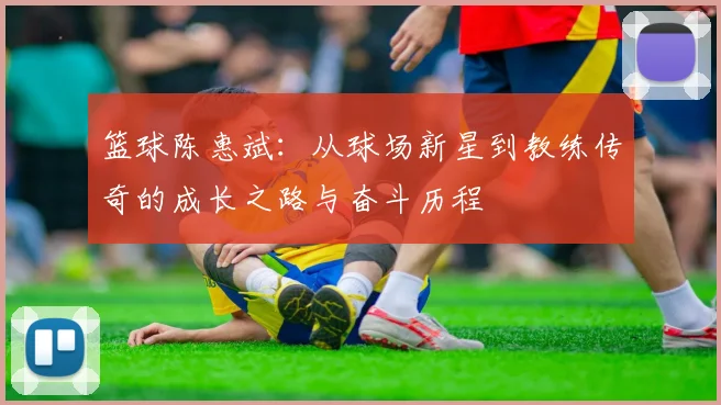 篮球陈惠斌：从球场新星到教练传奇的成长之路与奋斗历程