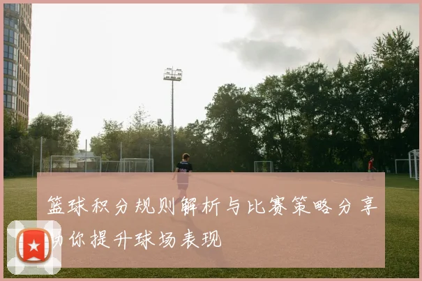 篮球积分规则解析与比赛策略分享助你提升球场表现