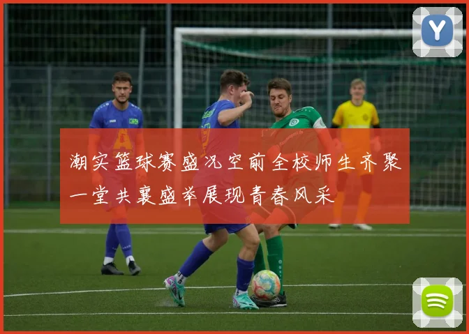 潮实篮球赛盛况空前全校师生齐聚一堂共襄盛举展现青春风采