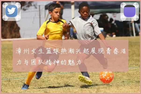 漳州女生篮球热潮兴起展现青春活力与团队精神的魅力