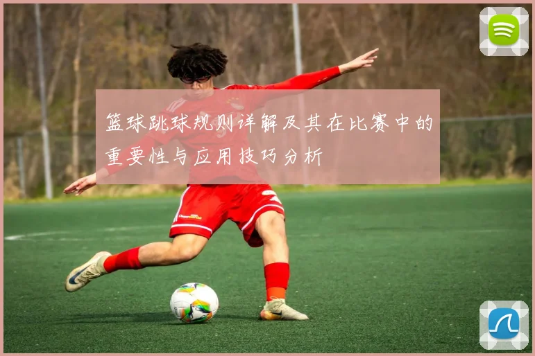 篮球跳球规则详解及其在比赛中的重要性与应用技巧分析